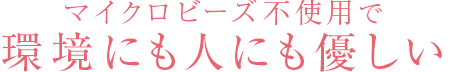 マイクロビーズ不使用で環境にも人にも優しい