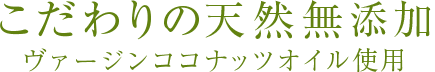 こだわりの天然無添加ヴァージンココナッツオイル使用